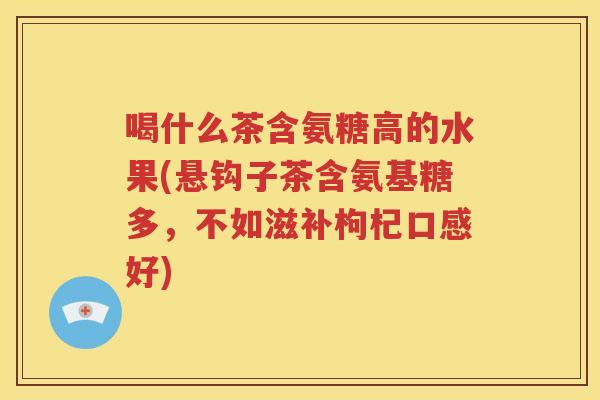 喝什么茶含氨糖高的水果(悬钩子茶含氨基糖多,不如滋补枸杞口感好) 喝什么茶含氨糖高的水果(悬钩子茶含氨基糖多,不如滋补枸杞口感好)