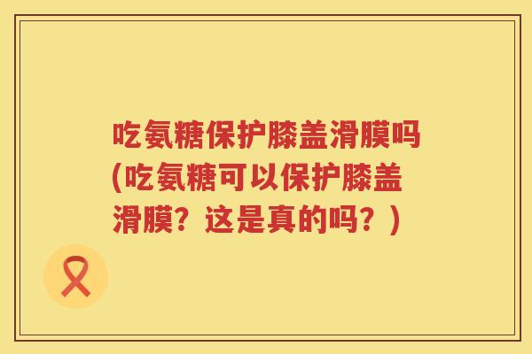 吃氨糖保护膝盖滑膜吗(吃氨糖可以保护膝盖滑膜？这是真的吗？)