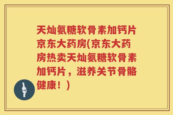 天灿氨糖软骨素加钙片京东大药房(京东大药房热卖天灿氨糖软骨素加钙片,滋养关节骨骼健康!) 天灿氨糖软骨素加钙片京东大药房(京东大药房热卖天灿氨糖软骨素加钙片,滋养关节骨骼健康!)