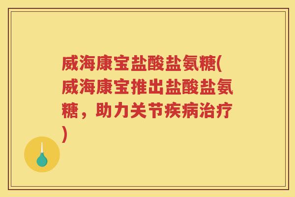 威海康宝盐酸盐氨糖(威海康宝推出盐酸盐氨糖，助力关节)
