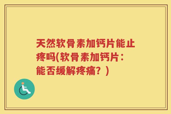 天然软骨素加钙片能止疼吗(软骨素加钙片:能否缓解?) 天然软骨素加钙片能止疼吗(软骨素加钙片:能否缓解?)