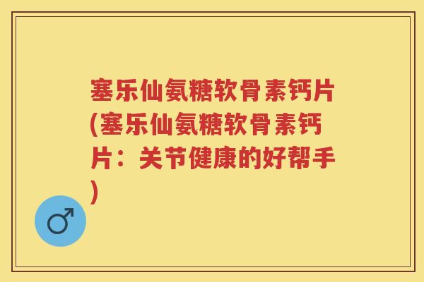 塞乐仙氨糖软骨素钙片(塞乐仙氨糖软骨素钙片:关节健康的好帮手) 塞乐仙氨糖软骨素钙片(塞乐仙氨糖软骨素钙片:关节健康的好帮手)