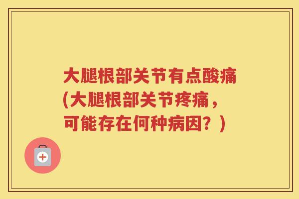大腿根部关节有点酸痛(大腿根部关节,可能存在何种因?) 大腿根部关节有点酸痛(大腿根部关节,可能存在何种因?)