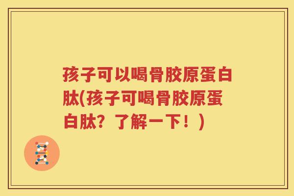 孩子可以喝骨胶原蛋白肽(孩子可喝骨胶原蛋白肽?了解一下!) 孩子可以喝骨胶原蛋白肽(孩子可喝骨胶原蛋白肽?了解一下!)