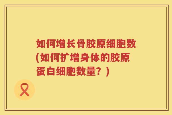 如何增长骨胶原细胞数(如何扩增身体的胶原蛋数量?) 如何增长骨胶原细胞数(如何扩增身体的胶原蛋数量?)