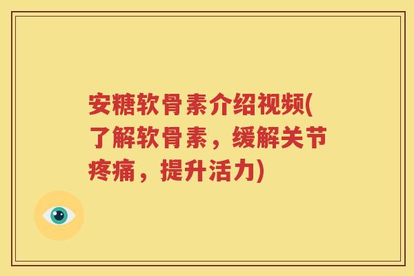 安糖软骨素介绍视频(了解软骨素，缓解关节，提升活力)