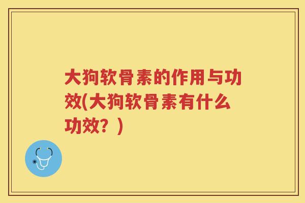 大狗软骨素的作用与功效(大狗软骨素有什么功效?) 大狗软骨素的作用与功效(大狗软骨素有什么功效?)