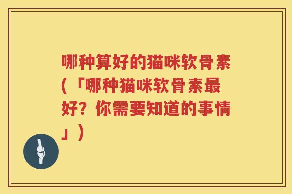 哪种算好的猫咪软骨素(「哪种猫咪软骨素好?你需要知道的事情」) 哪种算好的猫咪软骨素(「哪种猫咪软骨素好?你需要知道的事情」)