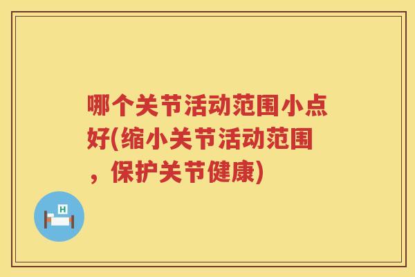 哪个关节活动范围小点好(缩小关节活动范围,保护关节健康) 哪个关节活动范围小点好(缩小关节活动范围,保护关节健康)