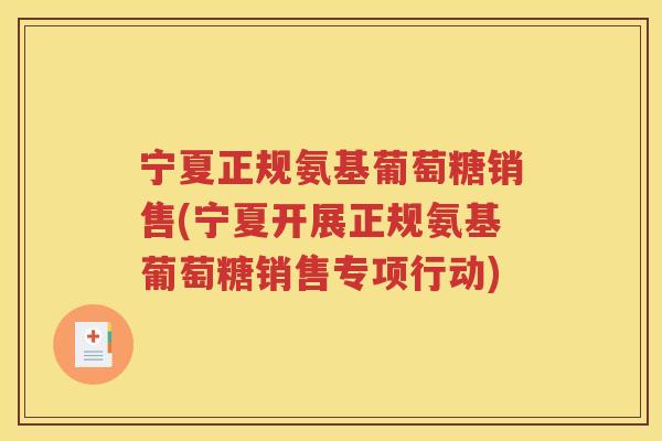 宁夏正规氨基葡萄糖销售(宁夏开展正规氨基葡萄糖销售专项行动) 宁夏正规氨基葡萄糖销售(宁夏开展正规氨基葡萄糖销售专项行动)