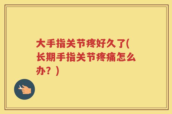 大手指关节疼好久了(长期手指关节怎么办?) 大手指关节疼好久了(长期手指关节怎么办?)