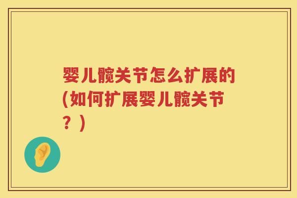 婴儿髋关节怎么扩展的(如何扩展婴儿髋关节?) 婴儿髋关节怎么扩展的(如何扩展婴儿髋关节?)