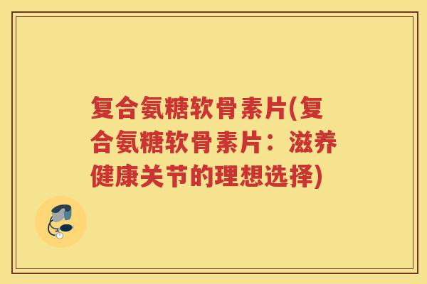 复合氨糖软骨素片(复合氨糖软骨素片:滋养健康关节的理想选择) 复合氨糖软骨素片(复合氨糖软骨素片:滋养健康关节的理想选择)