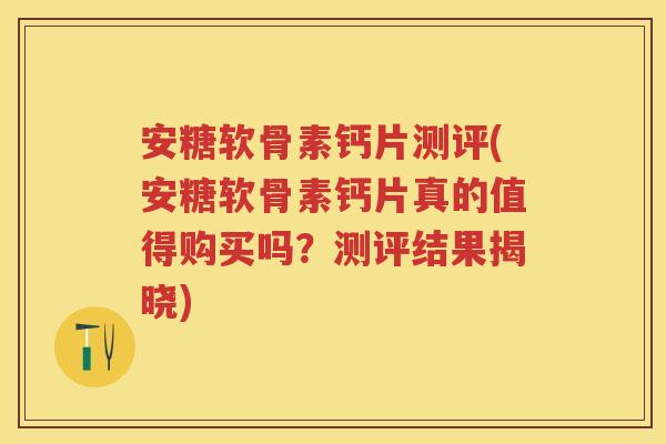 安糖软骨素钙片测评(安糖软骨素钙片真的值得购买吗?测评结果揭晓) 安糖软骨素钙片测评(安糖软骨素钙片真的值得购买吗?测评结果揭晓)