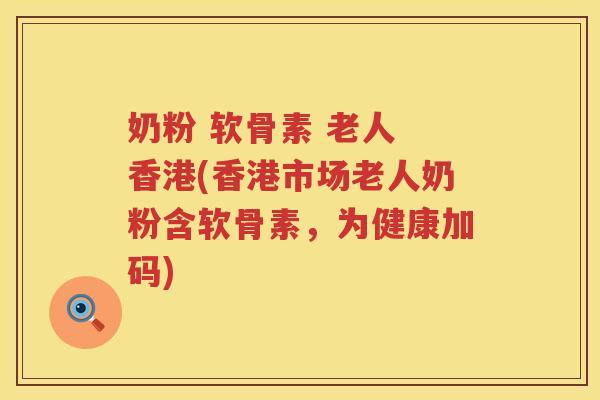 奶粉 软骨素 老人 香港(香港市场老人奶粉含软骨素，为健康加码)