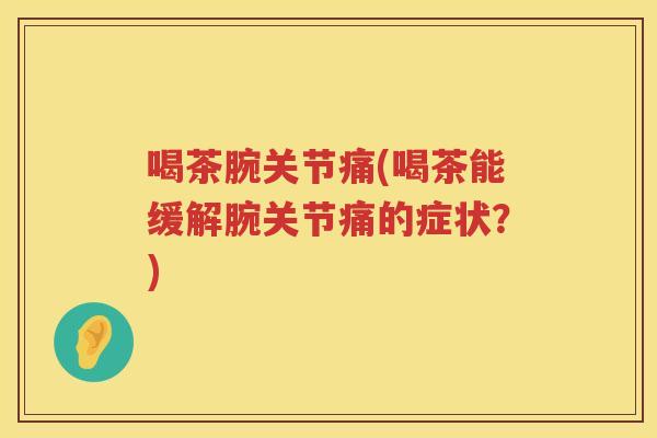喝茶腕关节痛(喝茶能缓解腕关节痛的症状？)