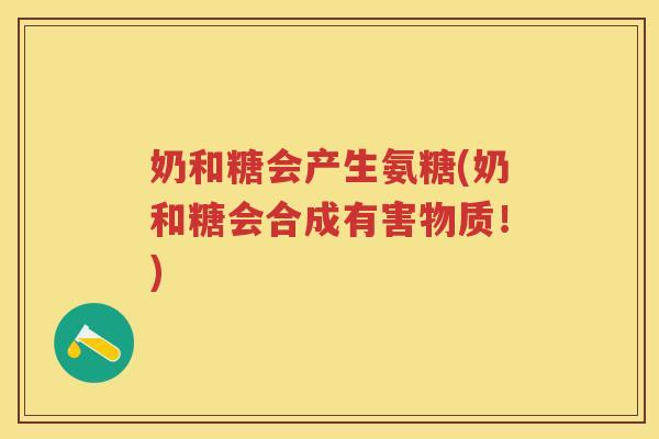 奶和糖会产生氨糖(奶和糖会合成有害物质!) 奶和糖会产生氨糖(奶和糖会合成有害物质!)