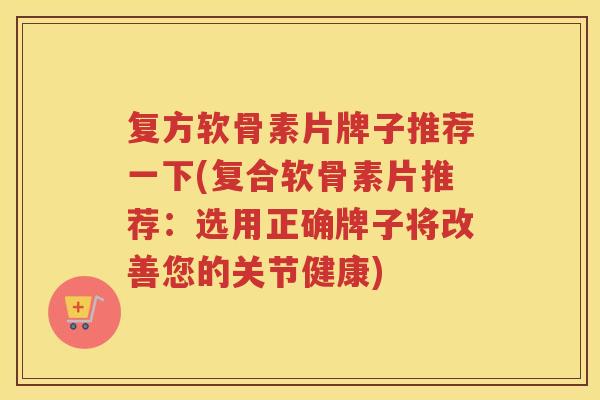 复方软骨素片牌子推荐一下(复合软骨素片推荐:选用正确牌子将改善您的关节健康) 复方软骨素片牌子推荐一下(复合软骨素片推荐:选用正确牌子将改善您的关节健康)