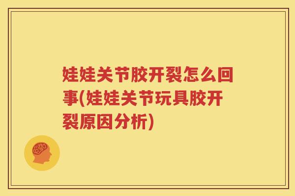 娃娃关节胶开裂怎么回事(娃娃关节玩具胶开裂原因分析) 娃娃关节胶开裂怎么回事(娃娃关节玩具胶开裂原因分析)
