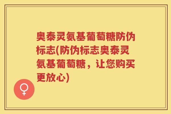 奥泰灵氨基葡萄糖防伪标志(防伪标志奥泰灵氨基葡萄糖，让您购买更放心)
