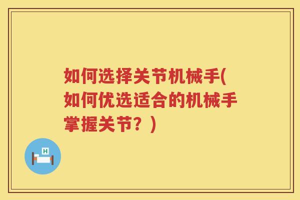 如何选择关节机械手(如何优选适合的机械手掌握关节?) 如何选择关节机械手(如何优选适合的机械手掌握关节?)