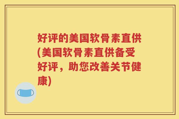 好评的美国软骨素直供(美国软骨素直供备受好评，助您改善关节健康)