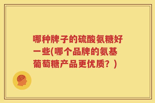 哪种牌子的硫酸氨糖好一些(哪个品牌的氨基葡萄糖产品更优质？)