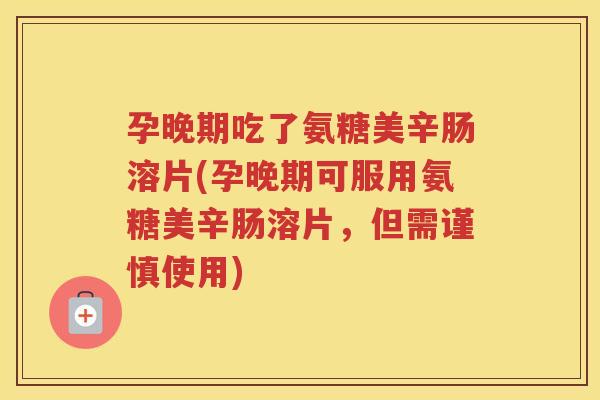 孕晚期吃了氨糖美辛肠溶片(孕晚期可服用氨糖美辛肠溶片,但需谨慎使用) 孕晚期吃了氨糖美辛肠溶片(孕晚期可服用氨糖美辛肠溶片,但需谨慎使用)