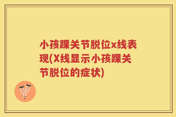 小孩踝关节脱位x线表现(X线显示小孩踝关节脱位的症状)