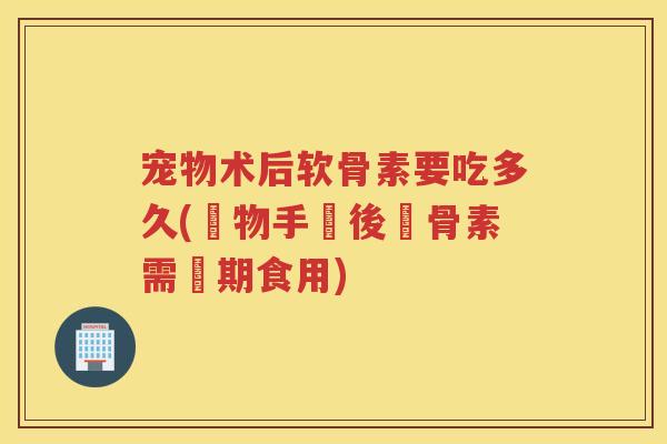宠物术后软骨素要吃多久(寵物手術後軟骨素需長期食用)