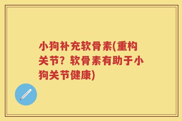 小狗补充软骨素(重构关节?软骨素有助于小狗关节健康) 小狗补充软骨素(重构关节?软骨素有助于小狗关节健康)