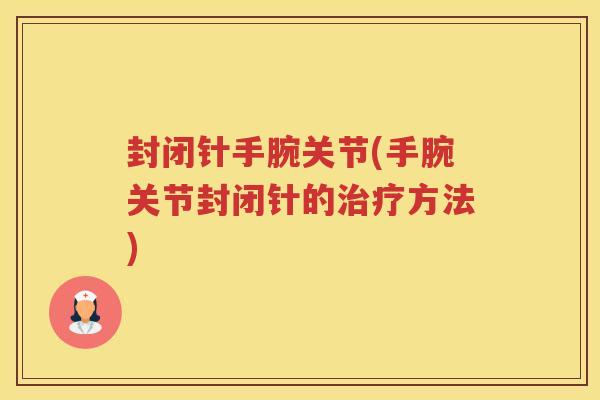 封闭针手腕关节(手腕关节封闭针的方法) 封闭针手腕关节(手腕关节封闭针的方法)