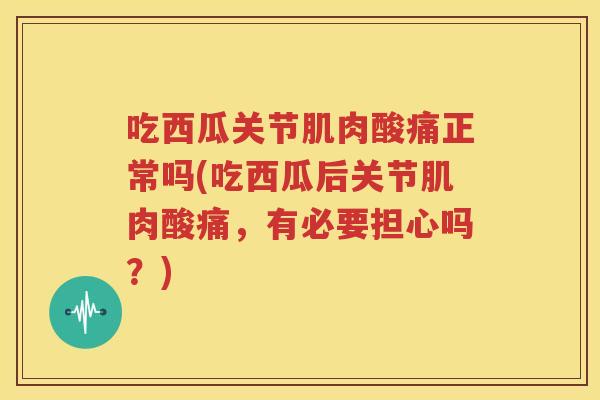 吃西瓜关节肌肉酸痛正常吗(吃西瓜后关节肌肉酸痛，有必要担心吗？)