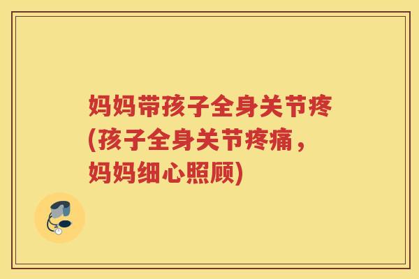 妈妈带孩子全身关节疼(孩子全身关节,妈妈细心照顾) 妈妈带孩子全身关节疼(孩子全身关节,妈妈细心照顾)