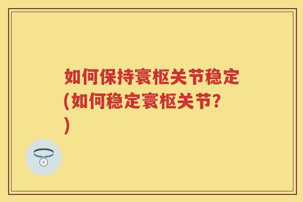 如何保持寰枢关节稳定(如何稳定寰枢关节？)