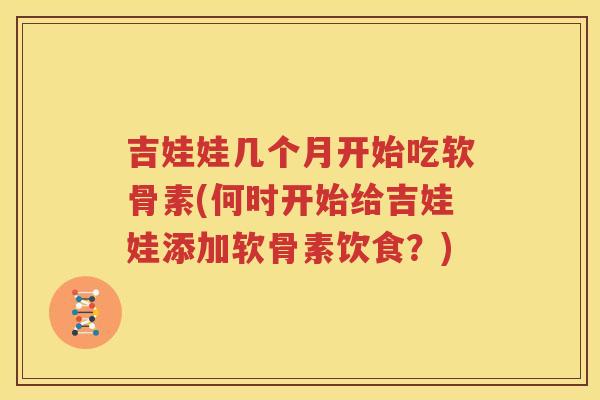 吉娃娃几个月开始吃软骨素(何时开始给吉娃娃添加软骨素饮食?) 吉娃娃几个月开始吃软骨素(何时开始给吉娃娃添加软骨素饮食?)