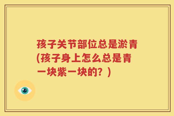 孩子关节部位总是淤青(孩子身上怎么总是青一块紫一块的?) 孩子关节部位总是淤青(孩子身上怎么总是青一块紫一块的?)