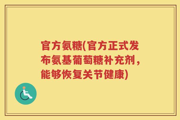 官方氨糖(官方正式发布氨基葡萄糖补充剂,能够恢复关节健康) 官方氨糖(官方正式发布氨基葡萄糖补充剂,能够恢复关节健康)