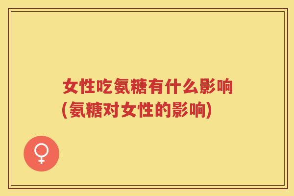 女性吃氨糖有什么影响(氨糖对女性的影响)