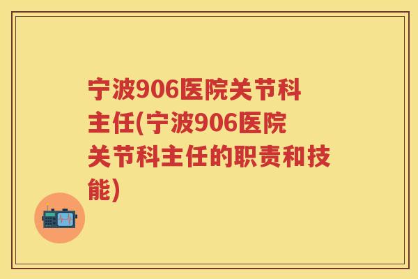 宁波906医院关节科主任(宁波906医院关节科主任的职责和技能) 宁波906医院关节科主任(宁波906医院关节科主任的职责和技能)