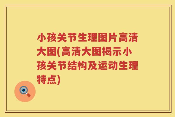 小孩关节生理图片高清大图(高清大图揭示小孩关节结构及运动生理特点) 小孩关节生理图片高清大图(高清大图揭示小孩关节结构及运动生理特点)