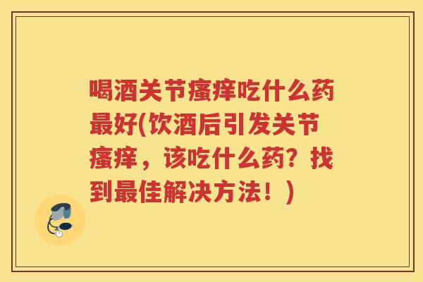 喝酒关节吃什么药好(饮酒后引发关节，该吃什么药？找到佳解决方法！)