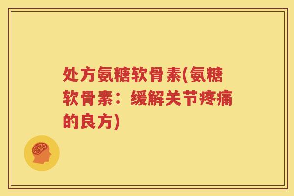 处方氨糖软骨素(氨糖软骨素:缓解关节的良方) 处方氨糖软骨素(氨糖软骨素:缓解关节的良方)