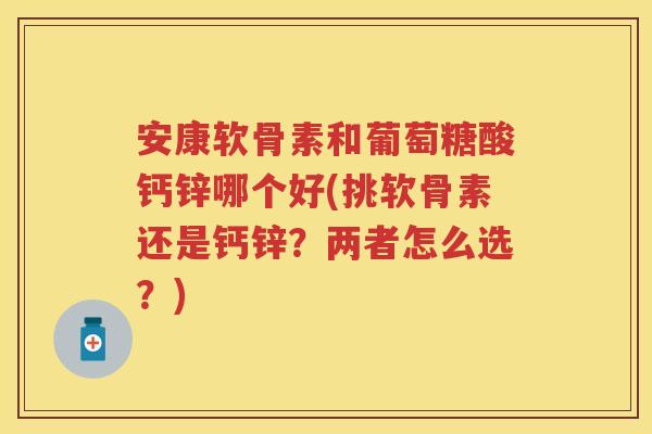 安康软骨素和葡萄糖酸钙锌哪个好(挑软骨素还是钙锌?两者怎么选?) 安康软骨素和葡萄糖酸钙锌哪个好(挑软骨素还是钙锌?两者怎么选?)