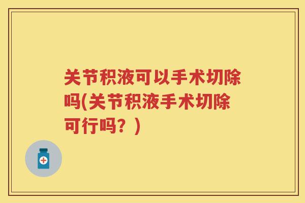 关节积液可以手术切除吗(关节积液手术切除可行吗?) 关节积液可以手术切除吗(关节积液手术切除可行吗?)