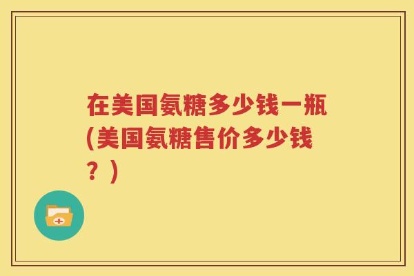 在美国氨糖多少钱一瓶(美国氨糖售价多少钱?) 在美国氨糖多少钱一瓶(美国氨糖售价多少钱?)