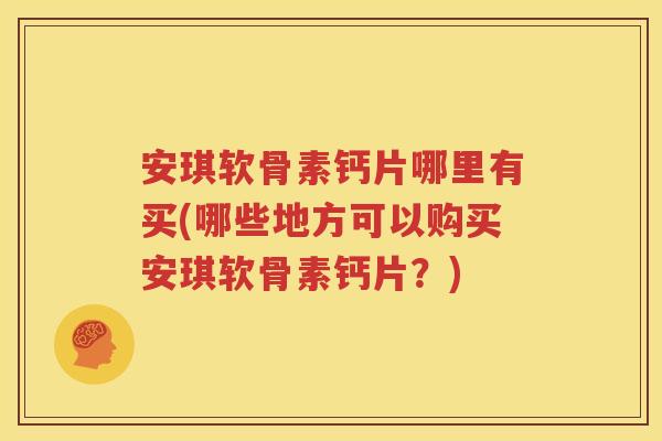 安琪软骨素钙片哪里有买(哪些地方可以购买安琪软骨素钙片?) 安琪软骨素钙片哪里有买(哪些地方可以购买安琪软骨素钙片?)