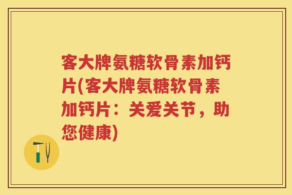 客大牌氨糖软骨素加钙片(客大牌氨糖软骨素加钙片:关爱关节,助您健康) 客大牌氨糖软骨素加钙片(客大牌氨糖软骨素加钙片:关爱关节,助您健康)
