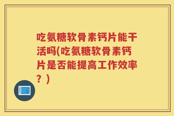 吃氨糖软骨素钙片能干活吗(吃氨糖软骨素钙片是否能提高工作效率？)