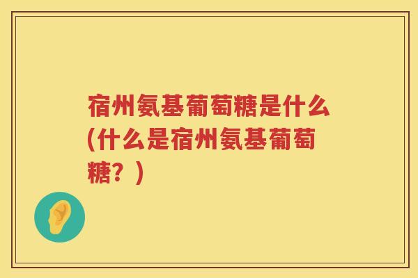 宿州氨基葡萄糖是什么(什么是宿州氨基葡萄糖？)